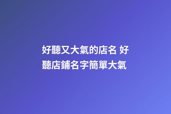好聽又大氣的店名 好聽店鋪名字簡單大氣
